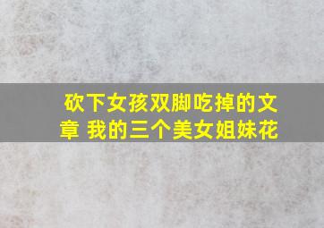 砍下女孩双脚吃掉的文章 我的三个美女姐妹花